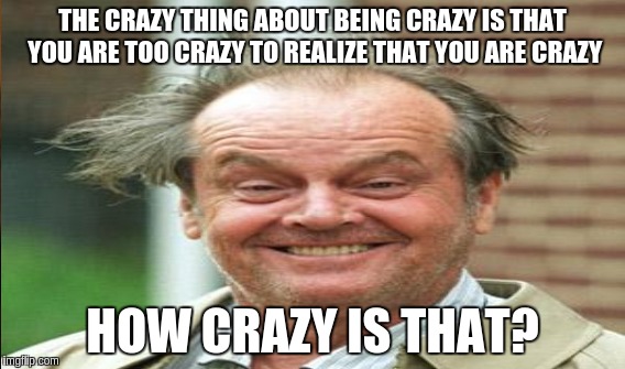 It's just crazy | THE CRAZY THING ABOUT BEING CRAZY IS THAT YOU ARE TOO CRAZY TO REALIZE THAT YOU ARE CRAZY; HOW CRAZY IS THAT? | image tagged in memes | made w/ Imgflip meme maker