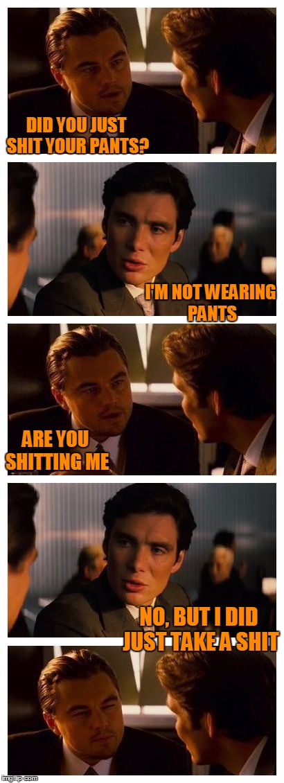 Just another shitty meme. | DID YOU JUST SHIT YOUR PANTS? I'M NOT WEARING PANTS; ARE YOU SHITTING ME; NO, BUT I DID JUST TAKE A SHIT | image tagged in leonardo inception extended | made w/ Imgflip meme maker