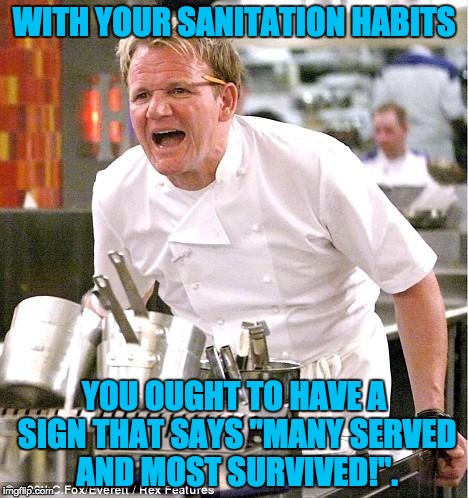 Chef Gordon Ramsay Meme | WITH YOUR SANITATION HABITS; YOU OUGHT TO HAVE A SIGN THAT SAYS "MANY SERVED AND MOST SURVIVED!". | image tagged in memes,chef gordon ramsay | made w/ Imgflip meme maker