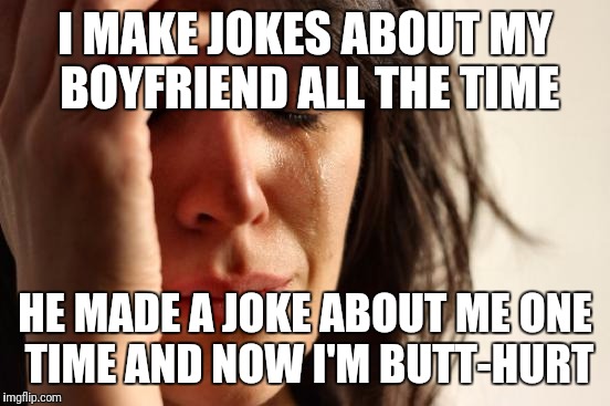 First World Problems | I MAKE JOKES ABOUT MY BOYFRIEND ALL THE TIME; HE MADE A JOKE ABOUT ME ONE TIME AND NOW I'M BUTT-HURT | image tagged in memes,first world problems | made w/ Imgflip meme maker