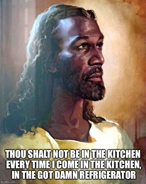 Black Jesus 10 commandments | THOU SHALT NOT BE IN THE KITCHEN EVERY TIME I COME IN THE KITCHEN, IN THE GOT DAMN REFRIGERATOR | image tagged in black jesus | made w/ Imgflip meme maker