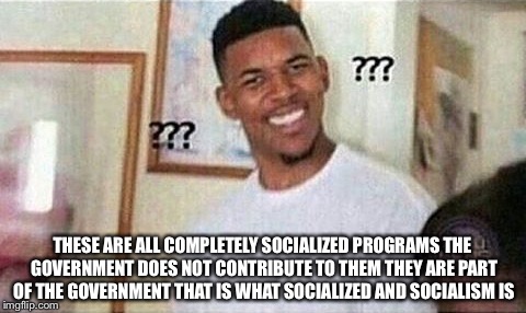 THESE ARE ALL COMPLETELY SOCIALIZED PROGRAMS THE GOVERNMENT DOES NOT CONTRIBUTE TO THEM THEY ARE PART OF THE GOVERNMENT THAT IS WHAT SOCIALI | made w/ Imgflip meme maker