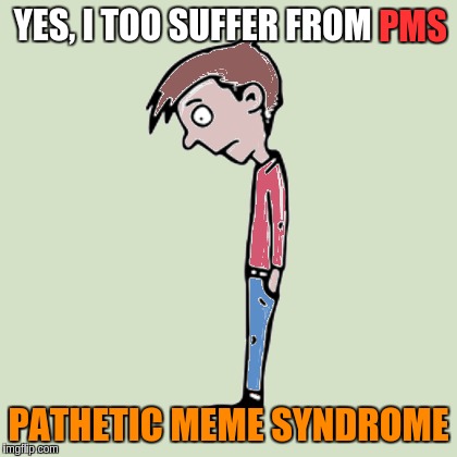 PMS: The struggle is real | YES, I TOO SUFFER FROM PATHETIC MEME SYNDROME PMS | image tagged in memes | made w/ Imgflip meme maker