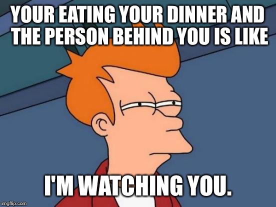 Futurama Fry Meme | YOUR EATING YOUR DINNER AND THE PERSON BEHIND YOU IS LIKE; I'M WATCHING YOU. | image tagged in memes,futurama fry | made w/ Imgflip meme maker
