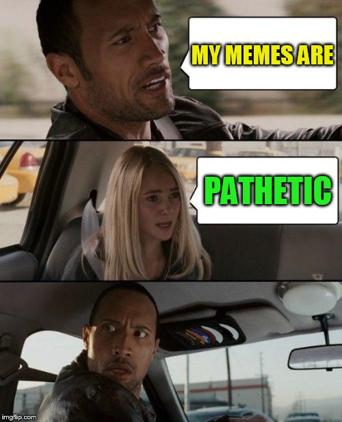 The Rock Driving Meme | MY MEMES ARE PATHETIC | image tagged in memes,the rock driving | made w/ Imgflip meme maker