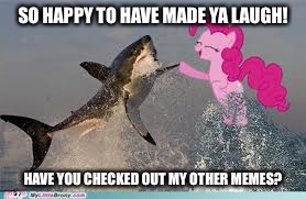Pinkie pie shark | SO HAPPY TO HAVE MADE YA LAUGH! HAVE YOU CHECKED OUT MY OTHER MEMES? | image tagged in pinkie pie shark | made w/ Imgflip meme maker