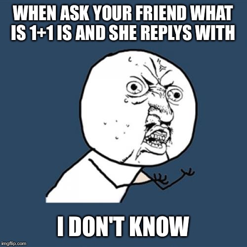 Y U No | WHEN ASK YOUR FRIEND WHAT IS 1+1 IS AND SHE REPLYS WITH; I DON'T KNOW | image tagged in memes,y u no | made w/ Imgflip meme maker