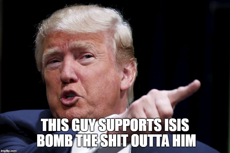 Trumpy | THIS GUY SUPPORTS ISIS BOMB THE SHIT OUTTA HIM | image tagged in trumpy | made w/ Imgflip meme maker