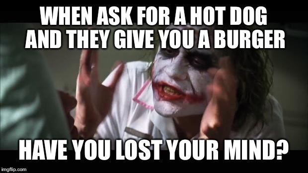 And everybody loses their minds | WHEN ASK FOR A HOT DOG AND THEY GIVE YOU A BURGER; HAVE YOU LOST YOUR MIND? | image tagged in memes,and everybody loses their minds | made w/ Imgflip meme maker