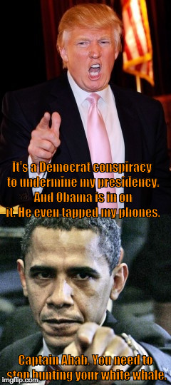 It's a Democrat conspiracy to undermine my presidency. And Obama is in on it. He even tapped my phones. Captain Ahab. You need to stop hunting your white whale. | image tagged in donald,trump,pointing,barack,obama,angry | made w/ Imgflip meme maker