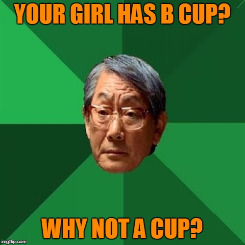 YOUR GIRL HAS B CUP? WHY NOT A CUP? | made w/ Imgflip meme maker