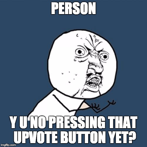 Y U No | PERSON; Y U NO PRESSING THAT UPVOTE BUTTON YET? | image tagged in memes,y u no | made w/ Imgflip meme maker