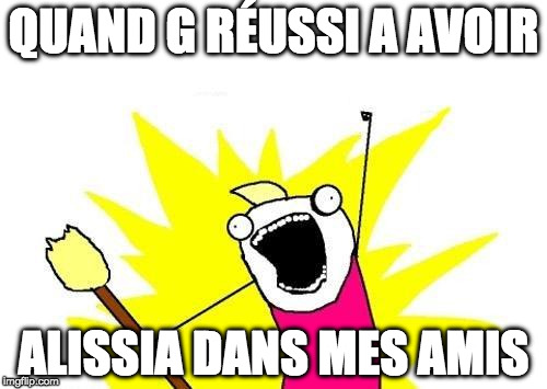 X All The Y Meme | QUAND G RÉUSSI A AVOIR; ALISSIA DANS MES AMIS | image tagged in memes,x all the y | made w/ Imgflip meme maker