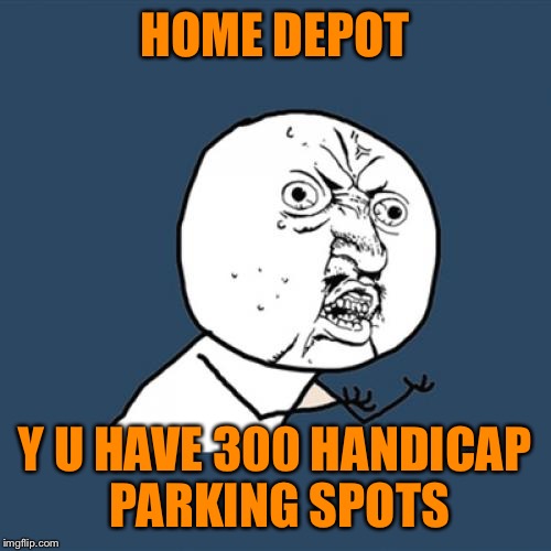 Y U No | HOME DEPOT; Y U HAVE 300 HANDICAP PARKING SPOTS | image tagged in memes,y u no | made w/ Imgflip meme maker