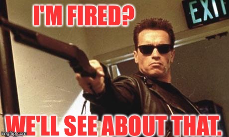 Arnold Schwarzenegger  | I'M FIRED? WE'LL SEE ABOUT THAT. | image tagged in arnold schwarzenegger | made w/ Imgflip meme maker