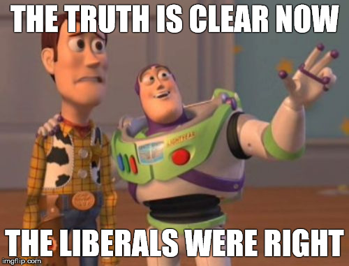 X, X Everywhere | THE TRUTH IS CLEAR NOW; THE LIBERALS WERE RIGHT | image tagged in memes,x x everywhere | made w/ Imgflip meme maker