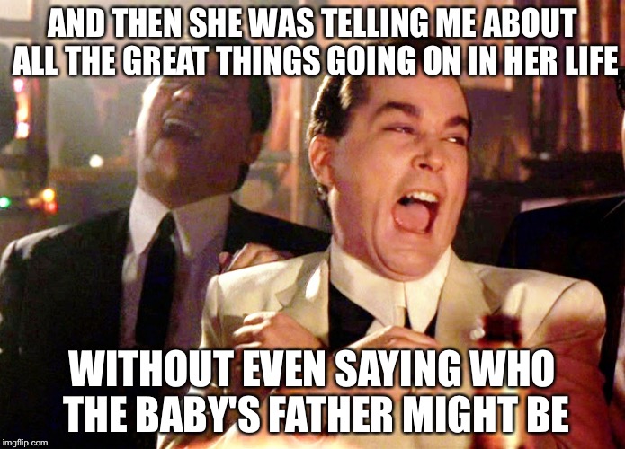 Good Fellas Hilarious | AND THEN SHE WAS TELLING ME ABOUT ALL THE GREAT THINGS GOING ON IN HER LIFE; WITHOUT EVEN SAYING WHO THE BABY'S FATHER MIGHT BE | image tagged in memes,good fellas hilarious | made w/ Imgflip meme maker