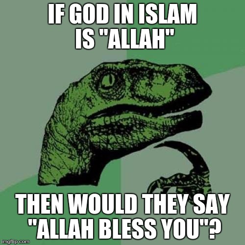 im actually being serious. | IF GOD IN ISLAM IS "ALLAH"; THEN WOULD THEY SAY "ALLAH BLESS YOU"? | image tagged in memes,philosoraptor,allah | made w/ Imgflip meme maker