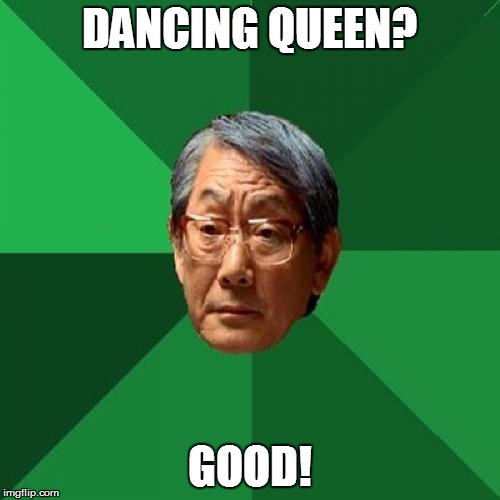 DANCING QUEEN? GOOD! | made w/ Imgflip meme maker
