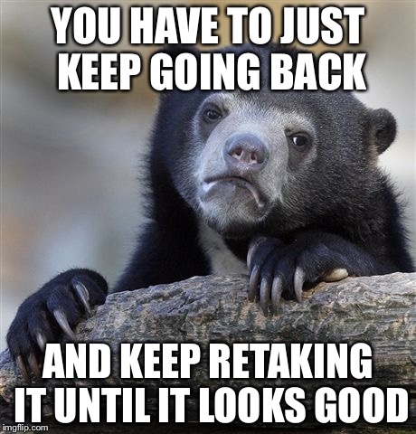 Confession Bear Meme | YOU HAVE TO JUST KEEP GOING BACK AND KEEP RETAKING IT UNTIL IT LOOKS GOOD | image tagged in memes,confession bear | made w/ Imgflip meme maker