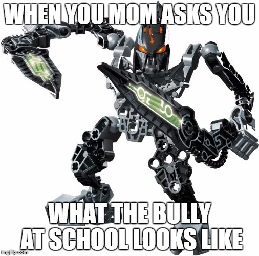 Bully | WHEN YOU MOM ASKS YOU; WHAT THE BULLY AT SCHOOL LOOKS LIKE | image tagged in bionicle | made w/ Imgflip meme maker