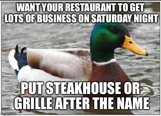 Actual Advice Mallard Meme | WANT YOUR RESTAURANT TO GET LOTS OF BUSINESS ON SATURDAY NIGHT; PUT STEAKHOUSE OR GRILLE AFTER THE NAME | image tagged in memes,actual advice mallard | made w/ Imgflip meme maker