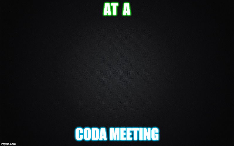 Solid Black Background | AT  A; CODA MEETING | image tagged in solid black background | made w/ Imgflip meme maker