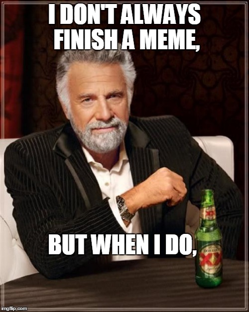 *UNFINISHED BUSINESS* | I DON'T ALWAYS FINISH A MEME, BUT WHEN I DO, | image tagged in memes,the most interesting man in the world | made w/ Imgflip meme maker