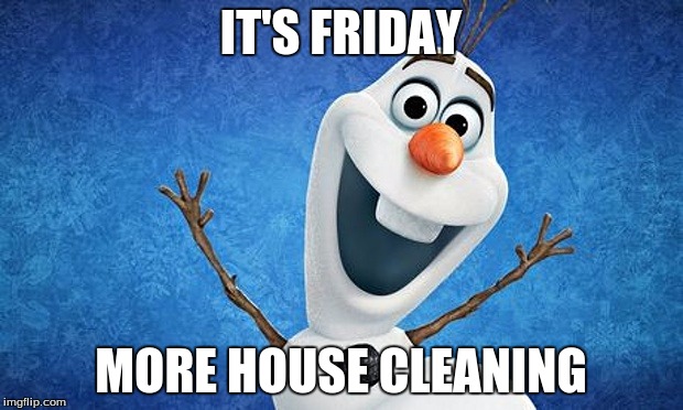 olaf friday | IT'S FRIDAY; MORE HOUSE CLEANING | image tagged in olaf friday | made w/ Imgflip meme maker