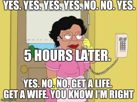 Consuela Meme | YES. YES. YES. YES. NO. NO. YES. 5 HOURS LATER. YES. NO. NO. GET A LIFE. GET A WIFE. YOU KNOW I'M RIGHT | image tagged in memes,consuela | made w/ Imgflip meme maker