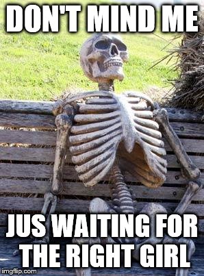 Waiting Skeleton Meme | DON'T MIND ME; JUS WAITING FOR THE RIGHT GIRL | image tagged in memes,waiting skeleton | made w/ Imgflip meme maker
