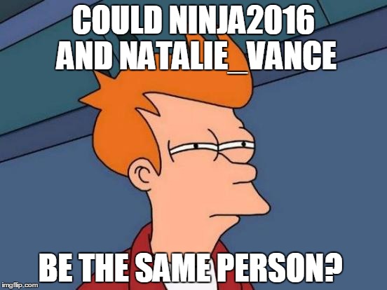Futurama Fry Meme | COULD NINJA2016 AND NATALIE_VANCE; BE THE SAME PERSON? | image tagged in memes,futurama fry | made w/ Imgflip meme maker