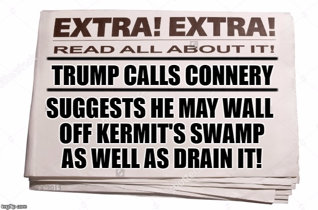 EXTRA! EXTRA! READ ALL ABOUT IT!  Trump contacts Connery about future actions against Kermit's 'Swamp'  | _________________; _________________; TRUMP CALLS CONNERY; SUGGESTS HE MAY WALL OFF KERMIT'S SWAMP AS WELL AS DRAIN IT! | image tagged in kermit vs connery,kermit vs trump,drain the swamp,donald trump approves,fake news,the wall | made w/ Imgflip meme maker