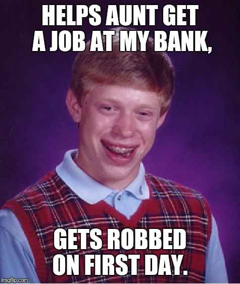 Bad Luck Brian Meme | HELPS AUNT GET A JOB AT MY BANK, GETS ROBBED ON FIRST DAY. | image tagged in memes,bad luck brian | made w/ Imgflip meme maker