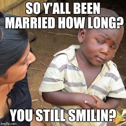 Third World Skeptical Kid | SO Y'ALL BEEN MARRIED HOW LONG? YOU STILL SMILIN? | image tagged in memes,third world skeptical kid | made w/ Imgflip meme maker