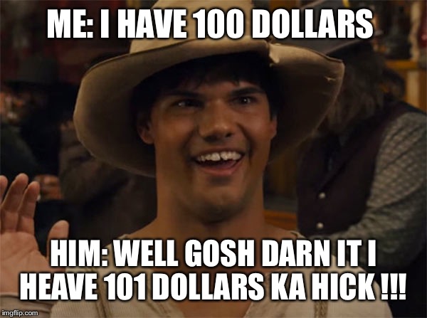 ME: I HAVE 100 DOLLARS; HIM: WELL GOSH DARN IT I HEAVE 101 DOLLARS KA HICK !!! | image tagged in tayler lautner | made w/ Imgflip meme maker