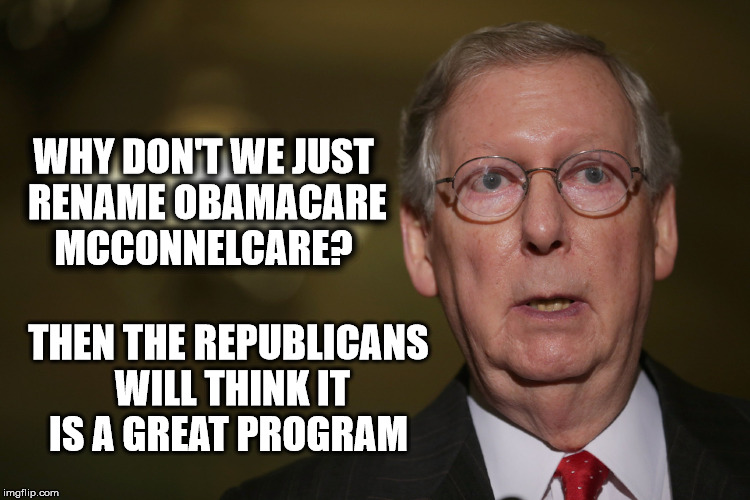 McConnellcare | WHY DON'T WE JUST RENAME OBAMACARE MCCONNELCARE? THEN THE REPUBLICANS WILL THINK IT IS A GREAT PROGRAM | image tagged in mitch mcconnell,obama care,republicans,obstruction,mcconnel,corruption | made w/ Imgflip meme maker