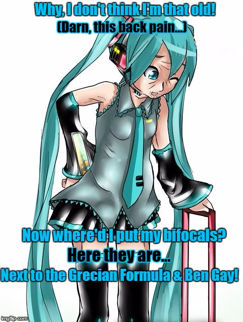 Old Miku | Why, I don't think I'm that old! (Darn, this back pain...); Now where'd I put my bifocals? Here they are... Next to the Grecian Formula & Ben Gay! | image tagged in hatsune miku,vocaloid,aging,funny | made w/ Imgflip meme maker