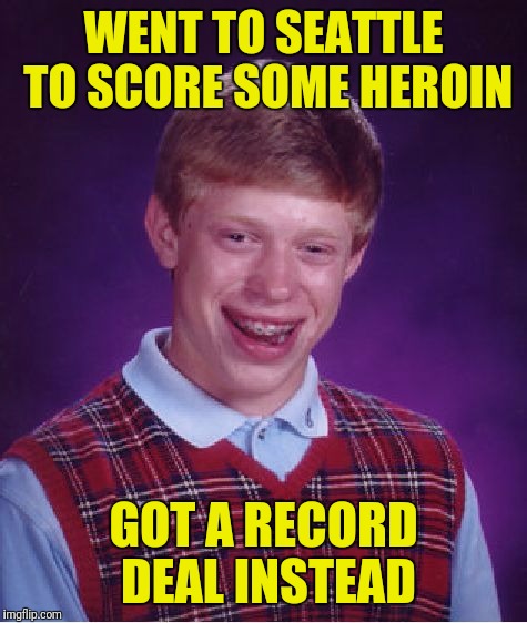 Bad Luck Brian | WENT TO SEATTLE TO SCORE SOME HEROIN; GOT A RECORD DEAL INSTEAD | image tagged in memes,bad luck brian | made w/ Imgflip meme maker