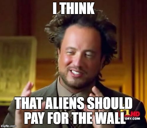 Won't the Mexicans be so happy! | I THINK; THAT ALIENS SHOULD PAY FOR THE WALL | image tagged in memes,ancient aliens,mexico,wall,trump | made w/ Imgflip meme maker