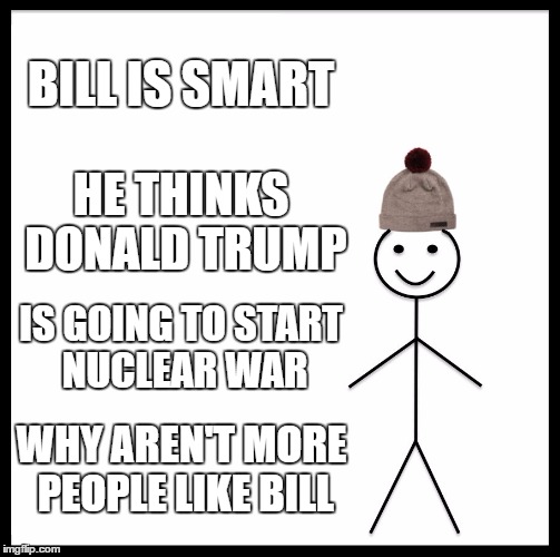 Be Like Bill | BILL IS SMART; HE THINKS DONALD TRUMP; IS GOING TO START NUCLEAR WAR; WHY AREN'T MORE PEOPLE LIKE BILL | image tagged in memes,be like bill | made w/ Imgflip meme maker