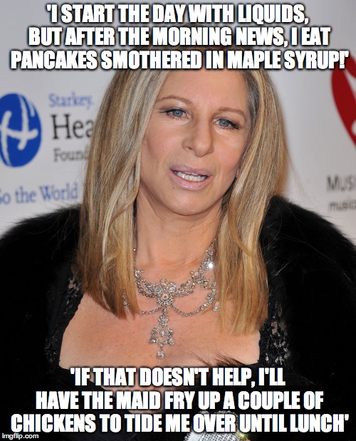 They call me Blobara | 'I START THE DAY WITH LIQUIDS, BUT AFTER THE MORNING NEWS, I EAT PANCAKES SMOTHERED IN MAPLE SYRUP!'; 'IF THAT DOESN'T HELP, I'LL HAVE THE MAID FRY UP A COUPLE OF CHICKENS TO TIDE ME OVER UNTIL LUNCH' | image tagged in streisand | made w/ Imgflip meme maker