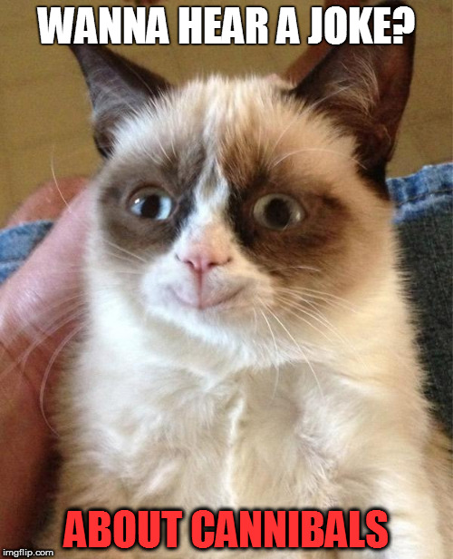 Grumpy Cat Happy | WANNA HEAR A JOKE? ABOUT CANNIBALS | image tagged in memes,grumpy cat happy,grumpy cat | made w/ Imgflip meme maker