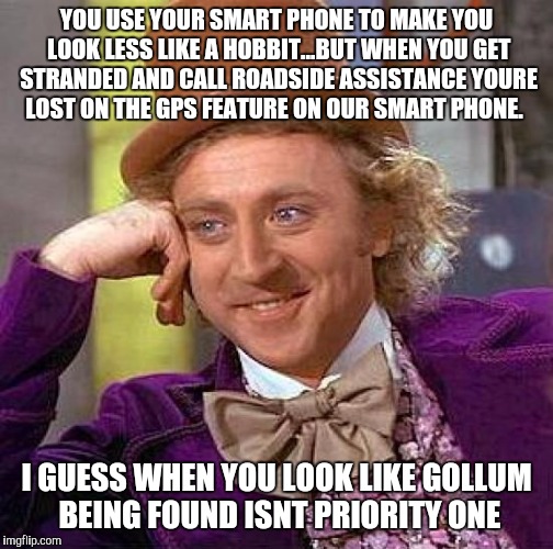 Work vent 1 | YOU USE YOUR SMART PHONE TO MAKE YOU LOOK LESS LIKE A HOBBIT...BUT WHEN YOU GET STRANDED AND CALL ROADSIDE ASSISTANCE YOURE LOST ON THE GPS FEATURE ON OUR SMART PHONE. I GUESS WHEN YOU LOOK LIKE GOLLUM BEING FOUND ISNT PRIORITY ONE | image tagged in memes,creepy condescending wonka | made w/ Imgflip meme maker