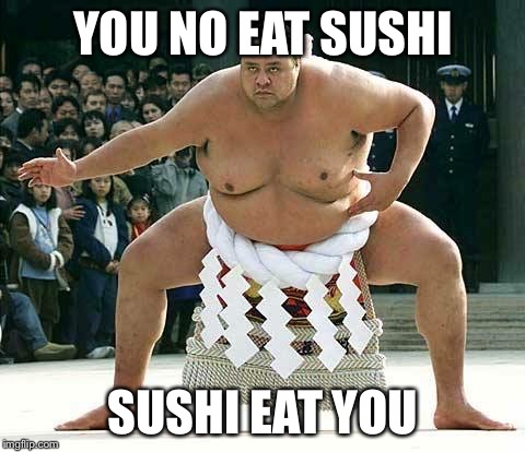 Sumo  | YOU NO EAT SUSHI; SUSHI EAT YOU | image tagged in sumo | made w/ Imgflip meme maker