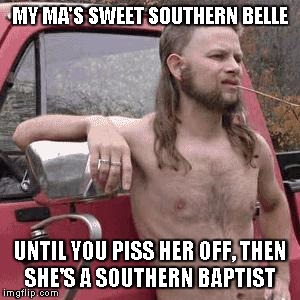 almost redneck | MY MA'S SWEET SOUTHERN BELLE; UNTIL YOU PISS HER OFF, THEN SHE'S A SOUTHERN BAPTIST | image tagged in almost redneck | made w/ Imgflip meme maker