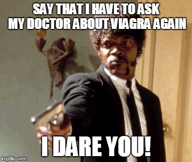 I'm Sick and tired of those viagra commercials  | SAY THAT I HAVE TO ASK MY DOCTOR ABOUT VIAGRA AGAIN; I DARE YOU! | image tagged in memes,say that again i dare you | made w/ Imgflip meme maker