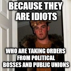 Ss | BECAUSE THEY ARE IDIOTS WHO ARE TAKING ORDERS FROM POLITICAL BOSSES AND PUBLIC UNIONS | image tagged in ss | made w/ Imgflip meme maker