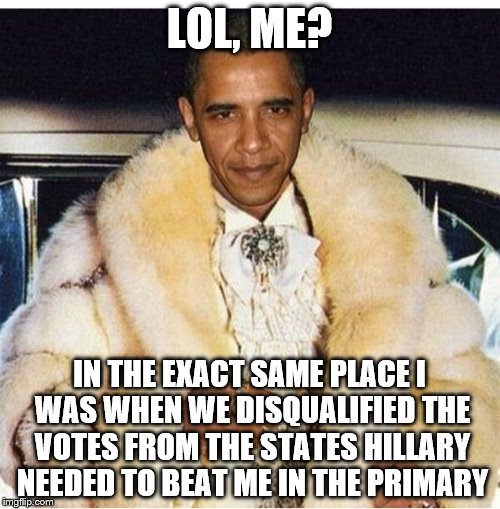 Pimp Daddy Obama | LOL, ME? IN THE EXACT SAME PLACE I WAS WHEN WE DISQUALIFIED THE VOTES FROM THE STATES HILLARY NEEDED TO BEAT ME IN THE PRIMARY | image tagged in pimp daddy obama | made w/ Imgflip meme maker