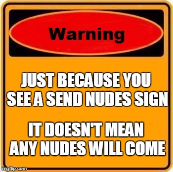 No Nudes is Bad News | JUST BECAUSE YOU SEE A SEND NUDES SIGN; IT DOESN'T MEAN ANY NUDES WILL COME | image tagged in memes,warning sign | made w/ Imgflip meme maker